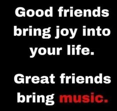 the words good friends bring joy into your life great friends bring music