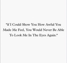 the words are written in black and white on a piece of paper that says, if i could show you how awful you made me feel, you would never be able to look