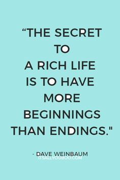 the secret to a rich life is to have more beginnings than endings - david weinhaum