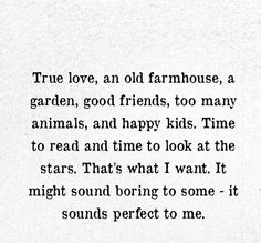 an old poem written in black ink on white paper with the words, true love, and old farmhouse, a garden, good friends, too many animals, and happy kids time to