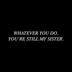 a black and white photo with the words whatever you do, you're still my sister