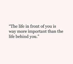 a quote that says the life in front of you is way more important than the life behind you