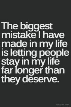 the biggest mistake i have made in my life is letting people stay in my life far longer than they deserves