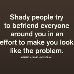 a quote that says, shady people try to be friend everyone around you in an effort to make you look like the problem