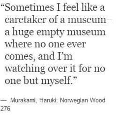 a quote from murakamii haruki on the meaning of'sometimes i feel like a caretaker of a museum - a huge empty museum where no one ever comes, and i'm