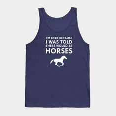 a tank top that says i'm here because i was told there would be horses