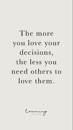 a quote that says the more you love your decision, the less you need others to love