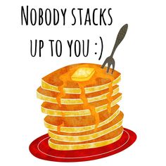 a stack of pancakes with the words nobody stacks up to you on it and a spatula