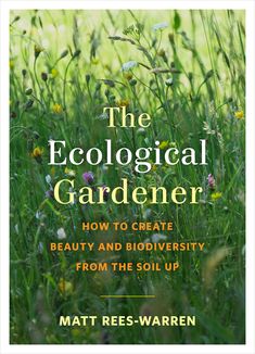 the ecological gardener how to create beauty and bio diversity from the soil up