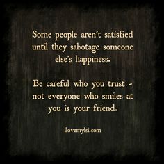 some people aren't satisfied until they sabotge someone else's happiness be careful who you trust not everyone who smiles at you is your friend