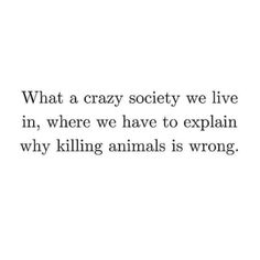 a quote that reads what a crazy society we live in, where we have to explain why killing animals is wrong