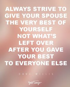 a quote that says, always arrive to give your spouse the very best of yourself not what's left over after you gave your best to everyone else