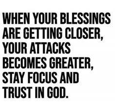 a black and white poster with the words when your blessing are getting closer, your attacks become greater, stay focus and trust in god