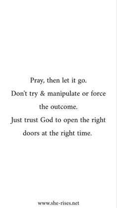 the words pray, then let it go don't try and manipulate or force the outcome just trust god to open the right doors at the right time