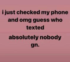 a text message that reads, i just checked my phone and omg guess who texts absolutely nobody gin