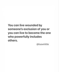 the quote you can live wounded by someone's exclusion of you or you can live to become the one who powerfully includes others