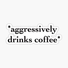 a black and white sticker with the words,'aggressively drinks coffee '