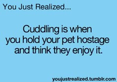 a blue background with the words cuddling is when you hold your pet hostage and think they enjoy it