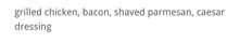 the words are written in black and white on a piece of paper that says grilled chicken, bacon, shaved parmesan, caesar