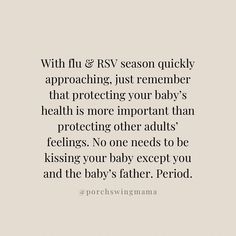 Just a reminder that no one needs to be kissing babies or toddlers this season. It’s not about you. It’s about THEM. Keep those babies safe from sickness. This applies even if you are immediate family. Only the Mama and Daddy should be kissing their babies and even then should be extremely careful depending on what they have been around or exposed to. Keep the babies safe. Don’t worry about protecting the feelings of an adult who may get offended.👏🏼 #babies #rsv #toddlers #pregnancy #to... Dont Kiss My Baby Quotes, Sick Baby Quotes, Sick Kids Quotes, Rsv Season, Movement Quotes, Season Quotes, Newborn Mom, Sick Baby