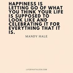 a quote that says happiness is letting go of what you think your life is supposed to look like and celebrating it for everything that is