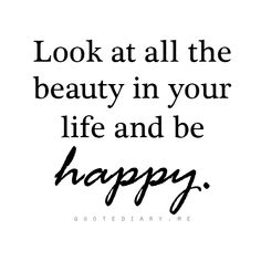 a quote that says, look at all the beauty in your life and be happy