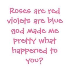 roses are red violets are blue god made me pretty what happened to you?