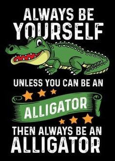 an alligator with the words always be yourself unless you can be an alligator then always be an alligator