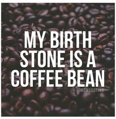 coffee beans with the words, my birth stone is a coffee bean