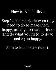 a black and white photo with the words how to win at life step 1 let people do what they need to do to make them happy, mind your own business and do what you need