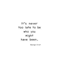 george ellott quote on white background with black and white lettering that says it's never too late to be who you might have been