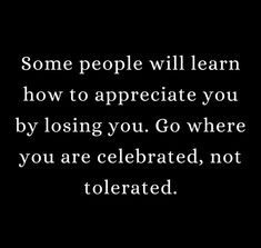 some people will learn how to appreciate you by losing you go where you are celebrating, not told