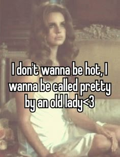 i don't wanna be hot, i wanna be called pretty by an old lady?