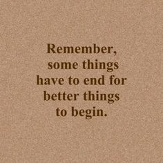 a quote that reads, remember some things have to end for better things to begin