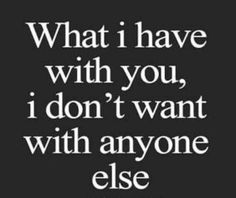 a quote that says, what i have with you, i don't want with anyone else