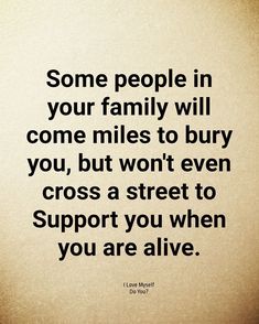 some people in your family will come miles to burn you, but won't even cross a street to support you when you are alive