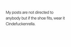 a white background with black text that reads, my posts are not directed to anybody but if the shoe fits, wear it cinderella