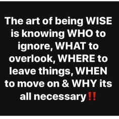 the art of being wise is known who to ignore, what to overlook, where to leave things, when to move on & why it's all necessary