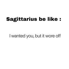 the words sagittatius be like i wanted you, but it wore off