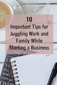 a cup of coffee and notebook with the words 10 important tips for juggling work and family while starting a business