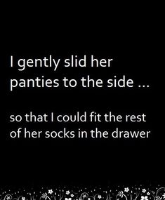 a black and white photo with the words i gently sidd her panties to the side so that i could fit the rest of her socks in the drawer