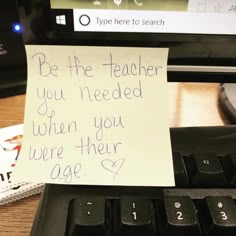 a note attached to a computer keyboard that says be the teacher you needed when you were their age