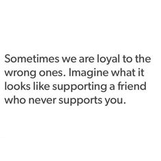 someone is saying that they are the wrong ones imagine what it looks like supporting a friend who never supports you