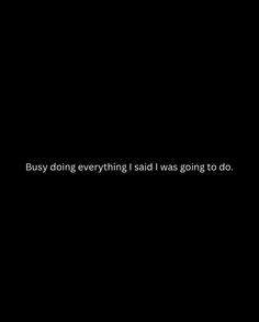 a black background with the words, busy doing everything i said was going to do