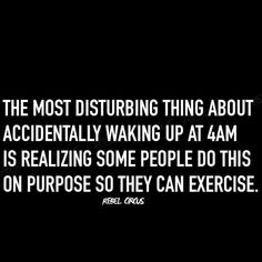 the most disturbing thing about accidentally waking up at 4am is realizing some people do this on purpose so they can exercise