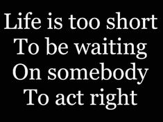 the words life is too short to be waiting on somebody to act right