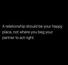 a black and white photo with the words, a relationship should be your happy place, not where you beg your partner to act right