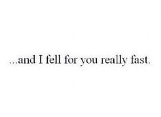 the words are written in black and white on a white background that says, and i fell for you really fast