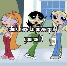 three cartoon characters with the words click here to powerpuff you're self