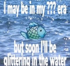 a blue fish floating on top of water next to a quote that reads, i may be in my???? era but soon, but soon i'll be glittering in the water